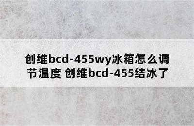 创维bcd-455wy冰箱怎么调节温度 创维bcd-455结冰了